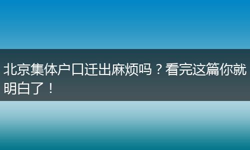 北京集体户口迁出麻烦吗？看完这篇你就明白了！