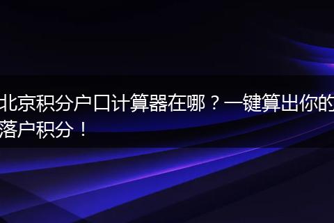北京积分户口计算器在哪？一键算出你的落户积分！