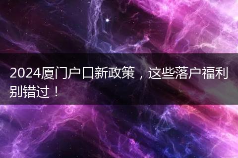 2024厦门户口新政策，这些落户福利别错过！