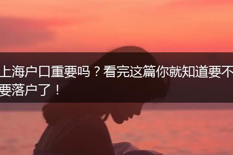 上海户口重要吗？看完这篇你就知道要不要落户了！