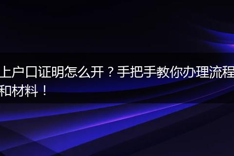 上户口证明怎么开？手把手教你办理流程和材料！