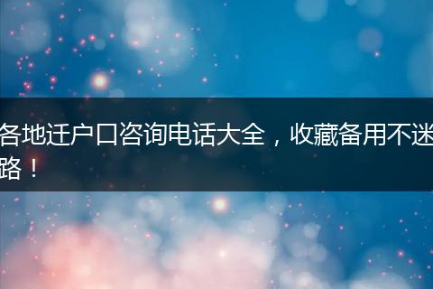 各地迁户口咨询电话大全，收藏备用不迷路！