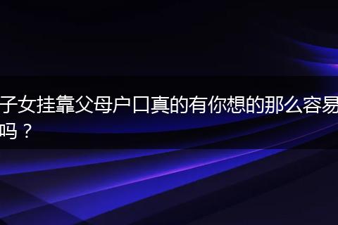 子女挂靠父母户口真的有你想的那么容易吗？
