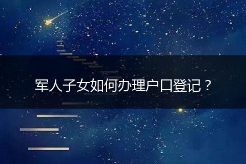 军人子女如何办理户口登记？