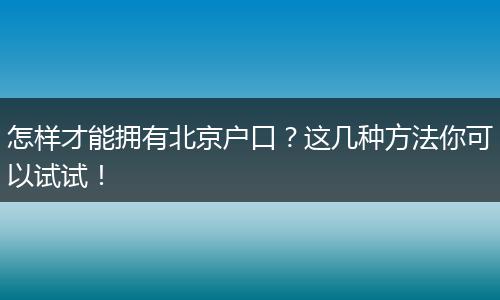 怎样才能拥有北京户口？这几种方法你可以试试！