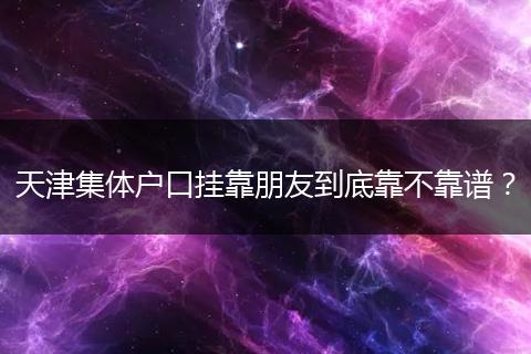 天津集体户口挂靠朋友到底靠不靠谱？