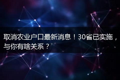 取消农业户口最新消息！30省已实施，与你有啥关系？