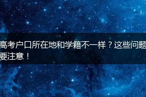 高考户口所在地和学籍不一样？这些问题要注意！