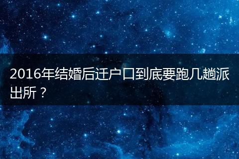 2016年结婚后迁户口到底要跑几趟派出所？