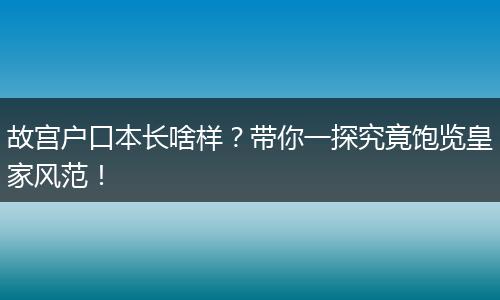 故宫户口本长啥样？带你一探究竟饱览皇家风范！