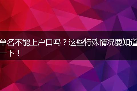 单名不能上户口吗？这些特殊情况要知道一下！