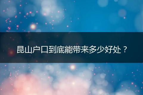 昆山户口到底能带来多少好处？