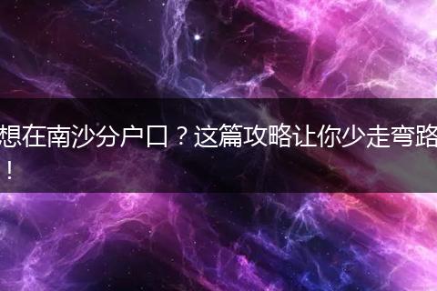 想在南沙分户口？这篇攻略让你少走弯路！