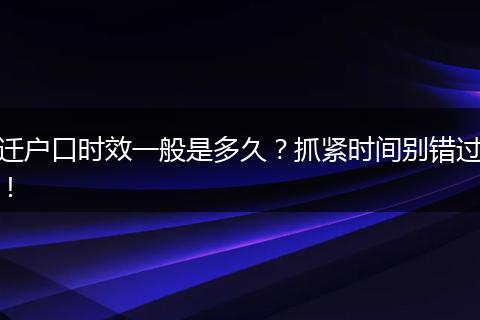 迁户口时效一般是多久？抓紧时间别错过！