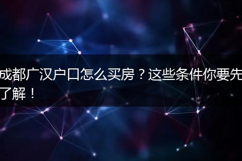 成都广汉户口怎么买房？这些条件你要先了解！