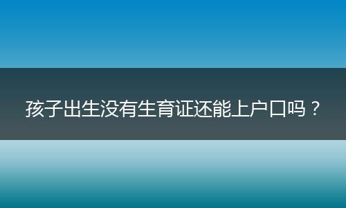 孩子出生没有生育证还能上户口吗？