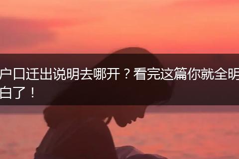 户口迁出说明去哪开？看完这篇你就全明白了！