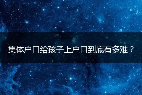 集体户口给孩子上户口到底有多难？