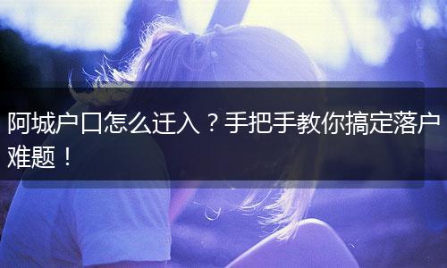 阿城户口怎么迁入？手把手教你搞定落户难题！