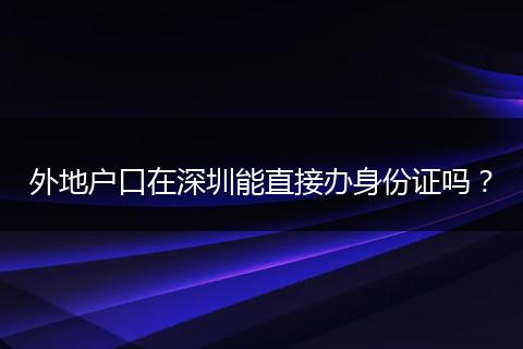 外地户口在深圳能直接办身份证吗？