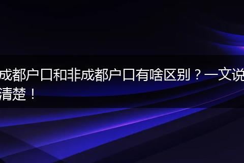 成都户口和非成都户口有啥区别？一文说清楚！