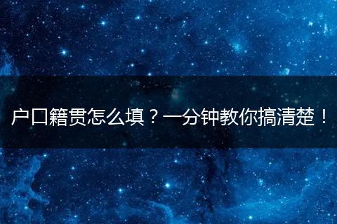 户口籍贯怎么填？一分钟教你搞清楚！