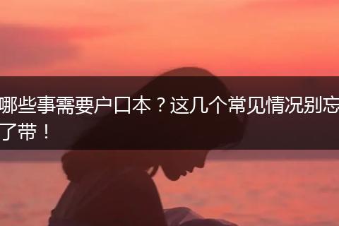 哪些事需要户口本？这几个常见情况别忘了带！