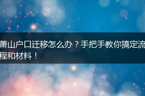 萧山户口迁移怎么办？手把手教你搞定流程和材料！