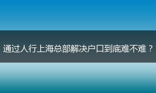 通过人行上海总部解决户口到底难不难？