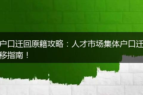 户口迁回原籍攻略：人才市场集体户口迁移指南！