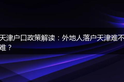 天津户口政策解读：外地人落户天津难不难？
