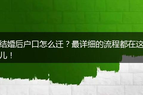 结婚后户口怎么迁？最详细的流程都在这儿！