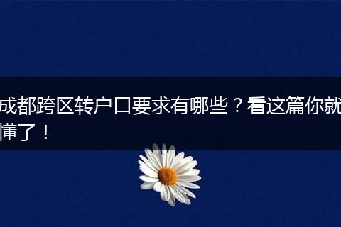 成都跨区转户口要求有哪些？看这篇你就懂了！
