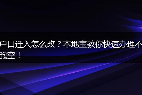 户口迁入怎么改？本地宝教你快速办理不跑空！