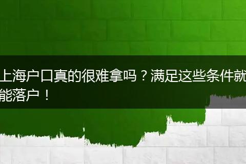 上海户口真的很难拿吗？满足这些条件就能落户！