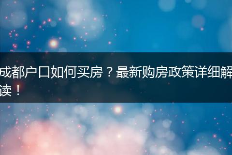 成都户口如何买房？最新购房政策详细解读！