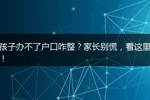 孩子办不了户口咋整？家长别慌，看这里！
