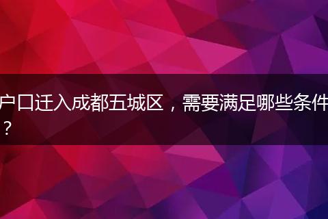 户口迁入成都五城区，需要满足哪些条件？