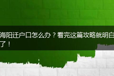 海阳迁户口怎么办？看完这篇攻略就明白了！