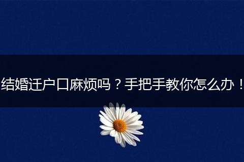 结婚迁户口麻烦吗？手把手教你怎么办！