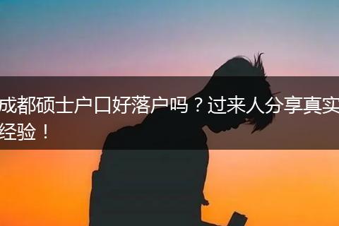 成都硕士户口好落户吗？过来人分享真实经验！