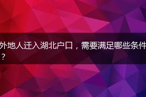 外地人迁入湖北户口，需要满足哪些条件？