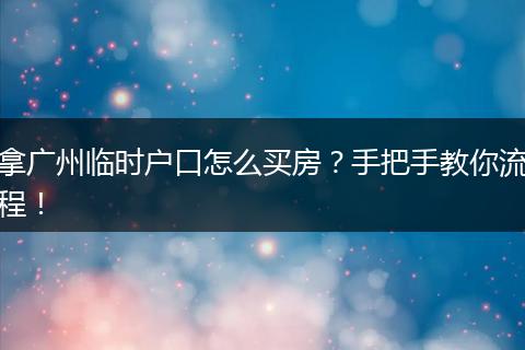 拿广州临时户口怎么买房？手把手教你流程！