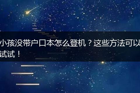 小孩没带户口本怎么登机？这些方法可以试试！