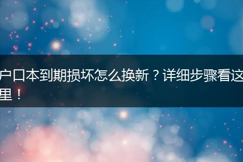 户口本到期损坏怎么换新？详细步骤看这里！