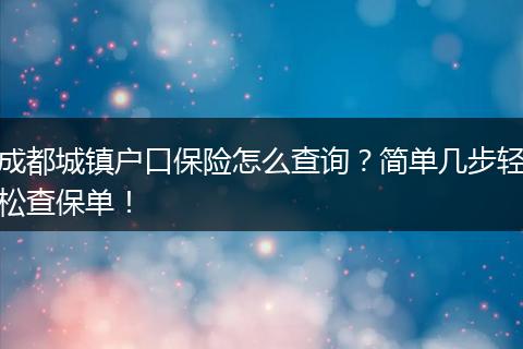 成都城镇户口保险怎么查询？简单几步轻松查保单！