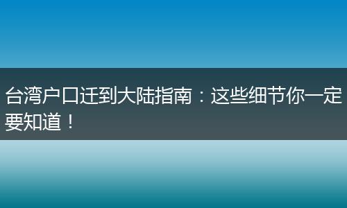 台湾户口迁到大陆指南：这些细节你一定要知道！