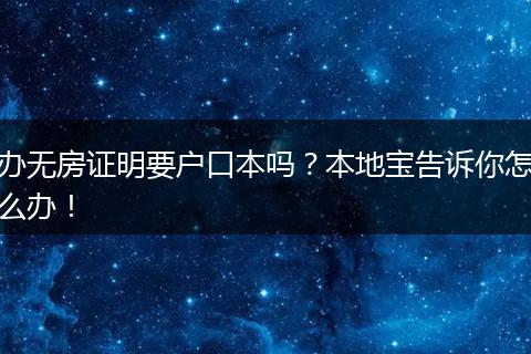 办无房证明要户口本吗？本地宝告诉你怎么办！