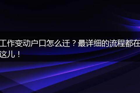 工作变动户口怎么迁？最详细的流程都在这儿！