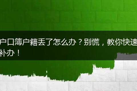 户口簿户籍丢了怎么办？别慌，教你快速补办！